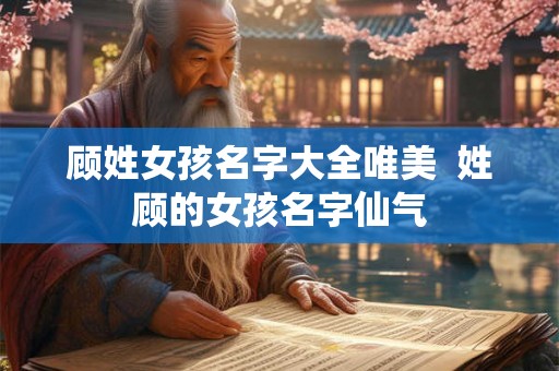 顾姓女孩名字大全唯美  姓顾的女孩名字仙气