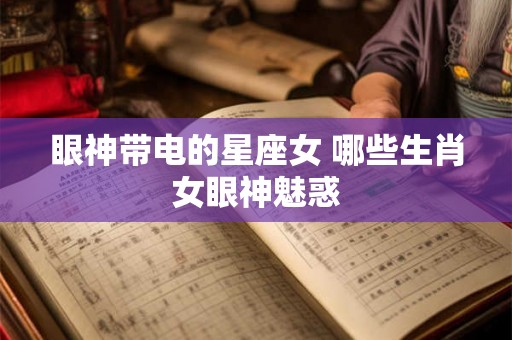 眼神带电的星座女 哪些生肖女眼神魅惑