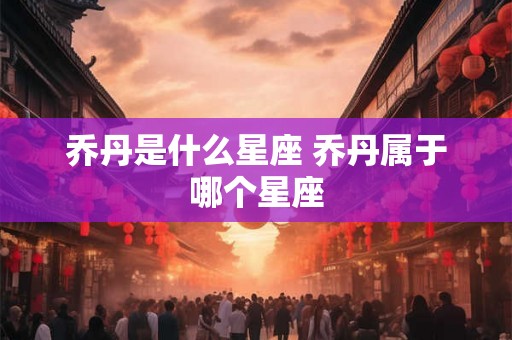 乔丹是什么星座 乔丹属于哪个星座 乔丹是什么星座 乔丹属于哪个星座