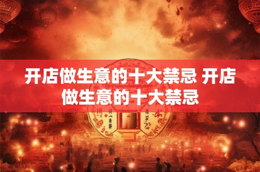 开店做生意的十大禁忌 开店做生意的十大禁忌