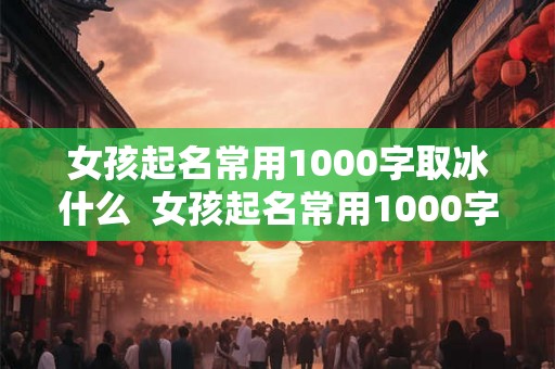 女孩起名常用1000字取冰什么  女孩起名常用1000字