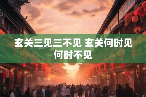 玄关三见三不见 玄关何时见何时不见