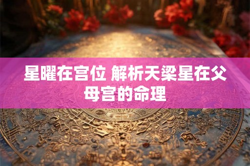 星曜在宫位 解析天梁星在父母宫的命理