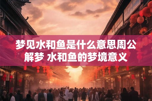 梦见水和鱼是什么意思周公解梦 水和鱼的梦境意义