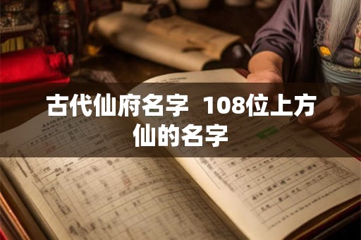 古代仙府名字 108位上方仙的名字 古代仙府名字 108位上方仙的名字