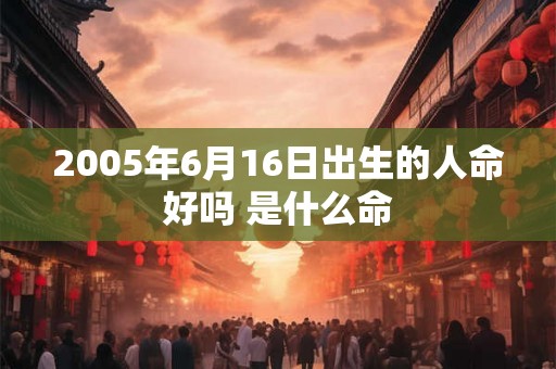 2005年6月16日出生的人命好吗 是什么命