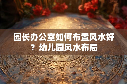 园长办公室如何布置风水好？幼儿园风水布局