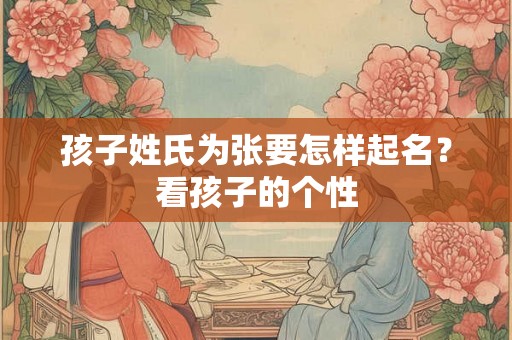 孩子姓氏为张要怎样起名？看孩子的个性