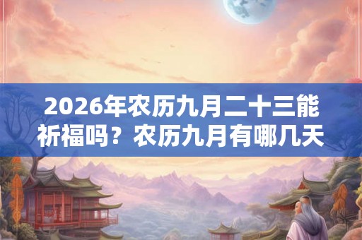2026年农历九月二十三能祈福吗？农历九月有哪几天是适合祈福的？