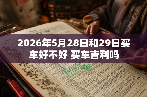 2026年5月28日和29日买车好不好 买车吉利吗
