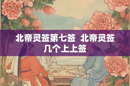 北帝灵签第七签  北帝灵签几个上上签