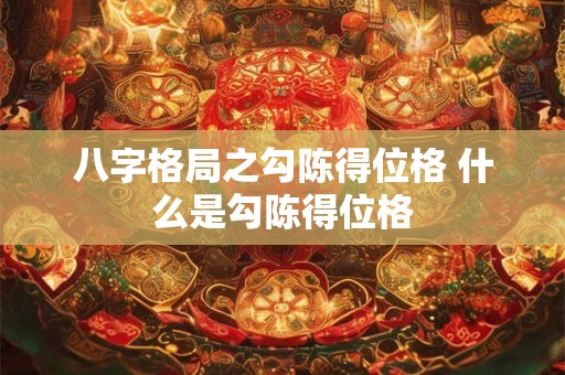 八字格局之勾陈得位格 什么是勾陈得位格