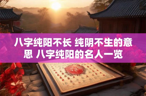 八字纯阳不长 纯阴不生的意思 八字纯阳的名人一览