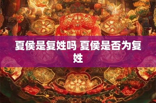 夏侯是复姓吗 夏侯是否为复姓