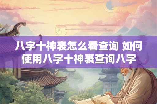 八字十神表怎么看查询 如何使用八字十神表查询八字