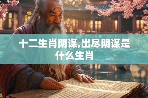 十二生肖阴谋,出尽阴谋是什么生肖