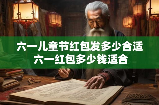 六一儿童节红包发多少合适 六一红包多少钱适合