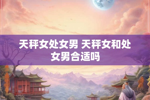 天秤女处女男 天秤女和处女男合适吗