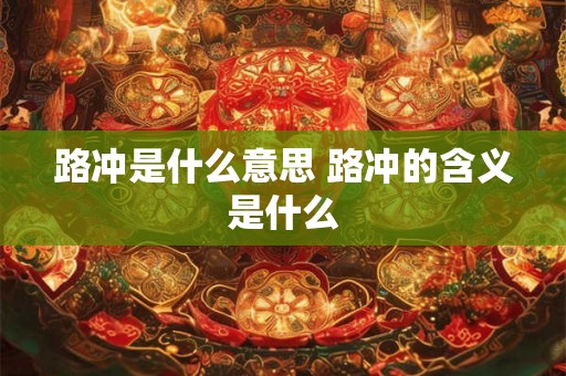路冲是什么意思 路冲的含义是什么 路冲是什么意思 路冲的含义是什么