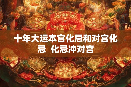 十年大运本宫化忌和对宫化忌  化忌冲对宫