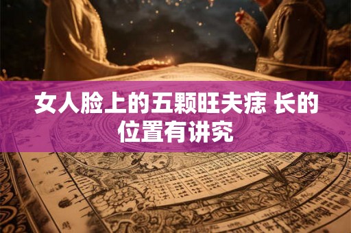 女人脸上的五颗旺夫痣 长的位置有讲究 女人脸上的五颗旺夫痣 长的位置有讲究