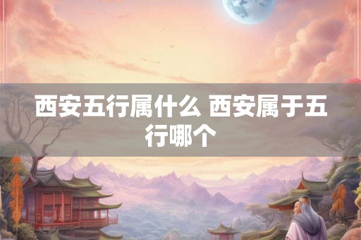 西安五行属什么 西安属于五行哪个