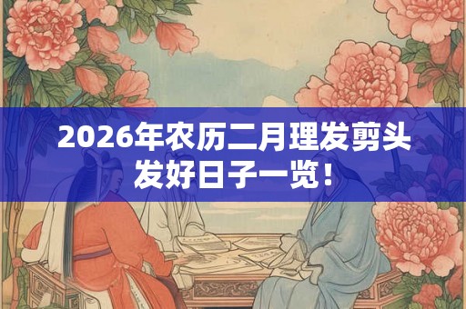 2026年农历二月理发剪头发好日子一览! 2026年农历二月理发剪头发好日子一览!