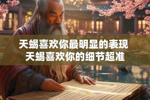 天蝎喜欢你最明显的表现 天蝎喜欢你的细节超准