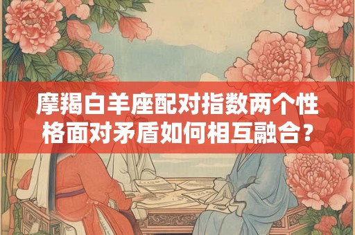 摩羯白羊座配对指数两个性格面对矛盾如何相互融合？