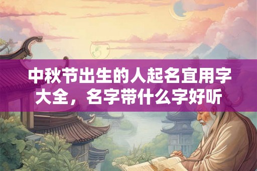 中秋节出生的人起名宜用字大全，名字带什么字好听