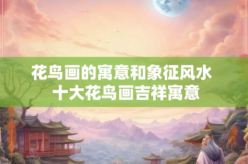 花鸟画的寓意和象征风水  十大花鸟画吉祥寓意