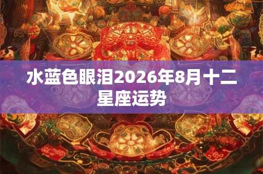 水蓝色眼泪2026年8月十二星座运势 水蓝色眼泪2026年8月十二星座运势