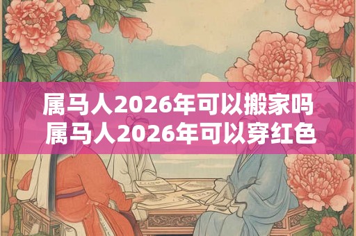 属马人2026年可以搬家吗 属马人2026年可以穿红色吗