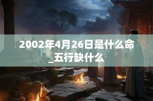 2002年4月26日是什么命_五行缺什么