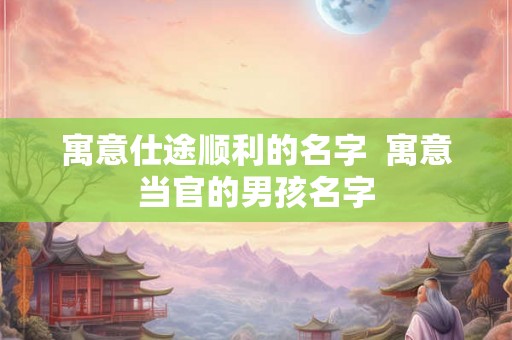 寓意仕途顺利的名字  寓意当官的男孩名字