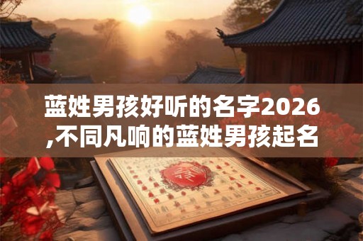 蓝姓男孩好听的名字2026,不同凡响的蓝姓男孩起名