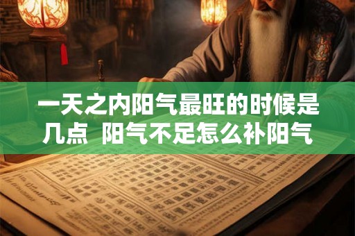 一天之内阳气最旺的时候是几点  阳气不足怎么补阳气
