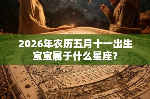 2026年农历五月十一出生宝宝属于什么星座? 2026年农历五月十一出生宝宝属于什么星座?