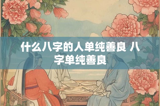 什么八字的人单纯善良 八字单纯善良