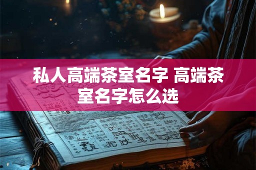 私人高端茶室名字 高端茶室名字怎么选