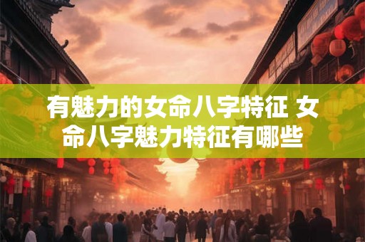 有魅力的女命八字特征 女命八字魅力特征有哪些