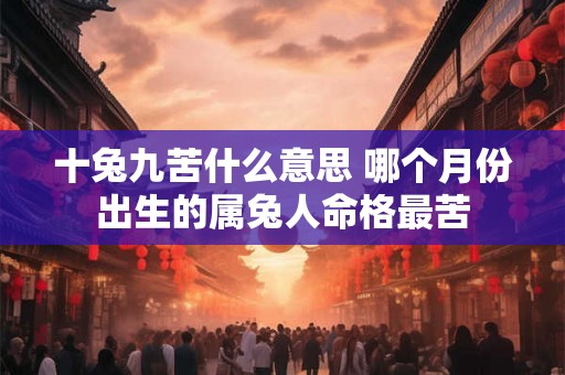 十兔九苦什么意思 哪个月份出生的属兔人命格最苦