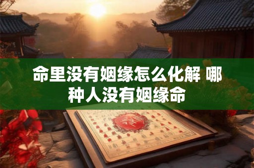 命里没有姻缘怎么化解 哪种人没有姻缘命