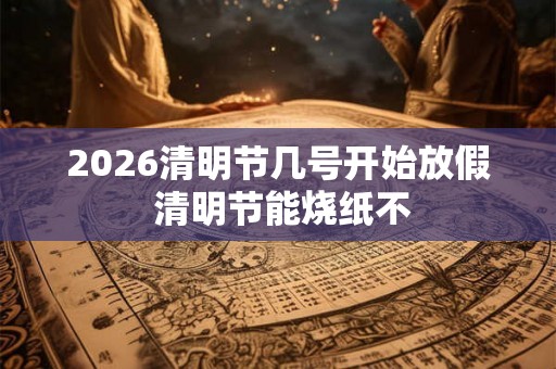 2026清明节几号开始放假 清明节能烧纸不