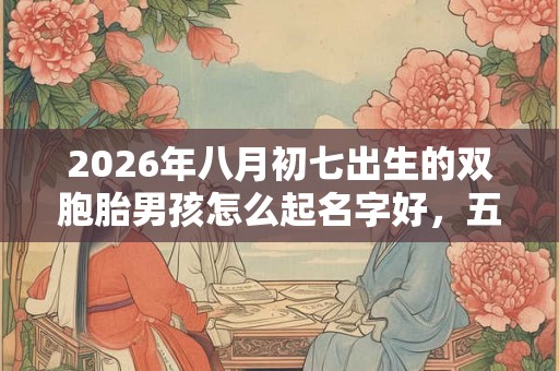 2026年八月初七出生的双胞胎男孩怎么起名字好,五行属什么? 2026年八月初七出生的双胞胎男孩怎么起名字好,五行属什么?