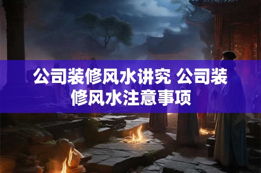 公司装修风水讲究 公司装修风水注意事项 公司装修风水讲究 公司装修风水注意事项
