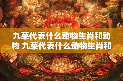 九菜代表什么动物生肖和动物 九菜代表什么动物生肖和动物生肖