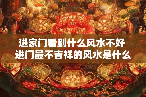 进家门看到什么风水不好 进门最不吉祥的风水是什么 进家门看到什么风水不好 进门最不吉祥的风水是什么