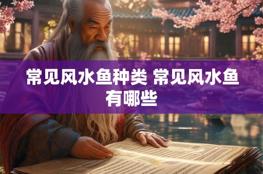 常见风水鱼种类 常见风水鱼有哪些