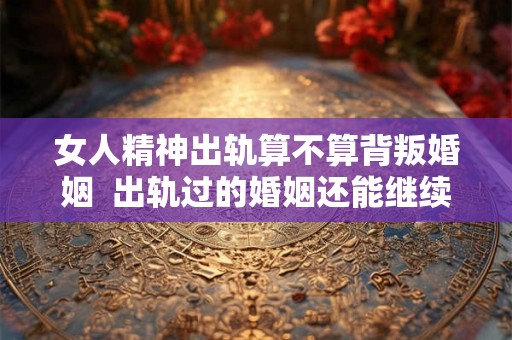 女人精神出轨算不算背叛婚姻  出轨过的婚姻还能继续吗